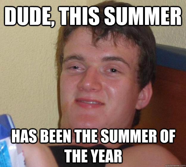 Dude, this summer has been the summer of the year - Dude, this summer has been the summer of the year  10 Guy