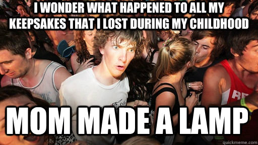 I wonder what happened to all my keepsakes that I lost during my childhood Mom made a lamp  Sudden Clarity Clarence