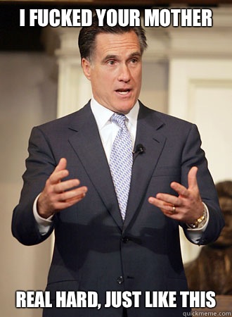 I fucked your mother Real hard, just like this  Relatable Romney