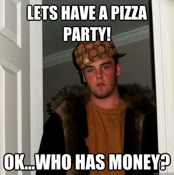 lets have a pizza party! ok...who has money?  Scumbag Steve
