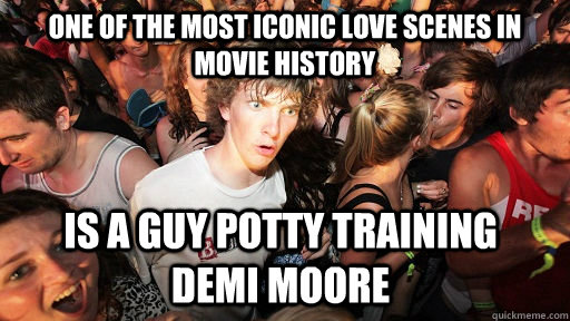 One of the most iconic love scenes in movie history is a guy potty training   demi moore  Sudden Clarity Clarence