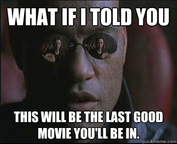 What if I told you this will be the last good movie you'll be in.  Morpheus SC