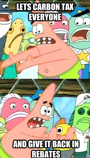Lets carbon tax everyone and give it back in rebates  Push it somewhere else Patrick