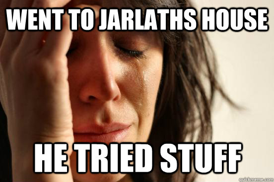 went to jarlaths house he tried stuff  First World Problems