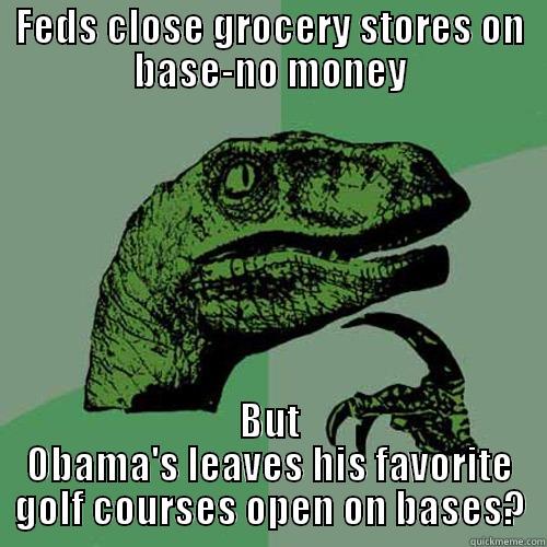 FEDS CLOSE GROCERY STORES ON BASE-NO MONEY BUT OBAMA'S LEAVES HIS FAVORITE GOLF COURSES OPEN ON BASES? Philosoraptor