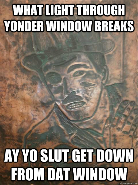 what light through yonder window breaks Ay Yo slut get down from dat window  