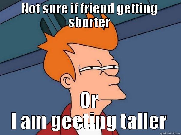 NOT SURE IF FRIEND GETTING SHORTER OR I AM GEETING TALLER Futurama Fry