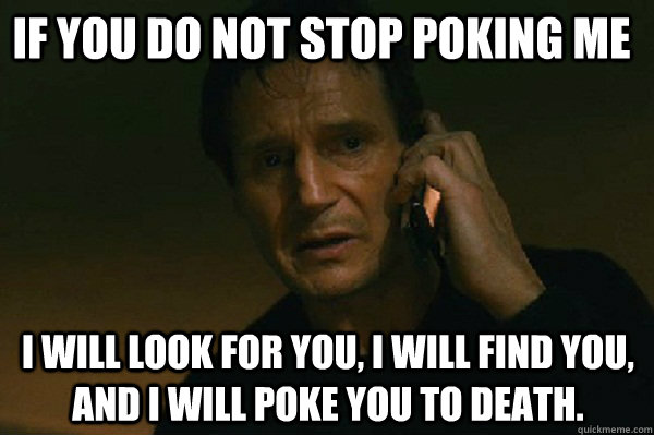 If you do not stop poking me I will look for you, I will find you, and I will poke you to death. - If you do not stop poking me I will look for you, I will find you, and I will poke you to death.  Liam Neeson Taken