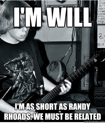 I'm Will I'm as short as Randy Rhoads. We must be related  I play guitar