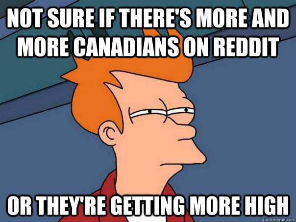Not sure if there's more and more canadians on reddit Or they're getting more high  Futurama Fry