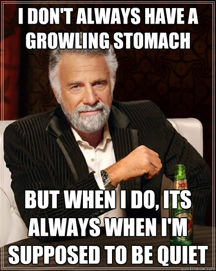 I don't always have a growling stomach But when I do, its always when I'm supposed to be quiet  The Most Interesting Man In The World