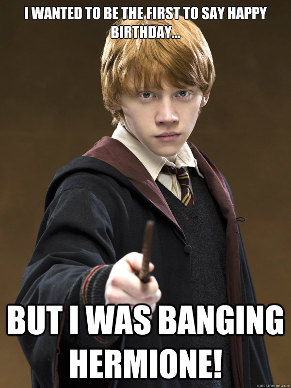 i wanted to be the first to say happy birthday... but i was banging hermione! - i wanted to be the first to say happy birthday... but i was banging hermione!  Ron Weasley