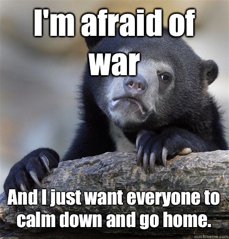 I'm afraid of war And I just want everyone to calm down and go home.  Confession Bear