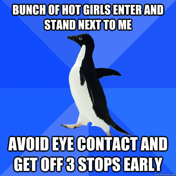 Bunch of hot girls enter and stand next to me  Avoid eye contact and get off 3 stops early  Socially Awkward Penguin