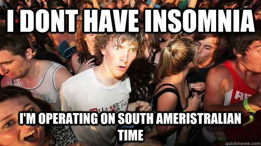 I dont have insomnia I'm operating on South Ameristralian time  Sudden Clarity Clarence