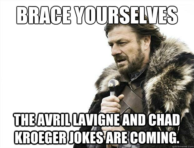 Brace yourselves The Avril Lavigne and Chad Kroeger jokes are coming.  Brace Yourselves - Borimir