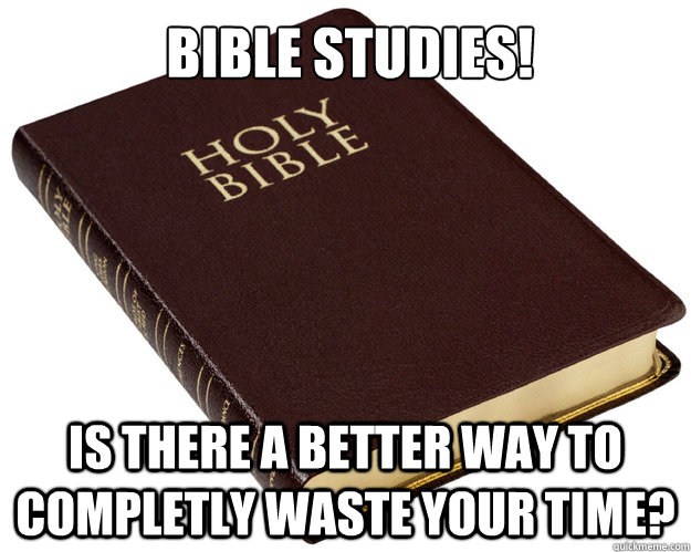 Bible Studies! Is there a better way to completly waste your time? - Bible Studies! Is there a better way to completly waste your time?  Holy Bible