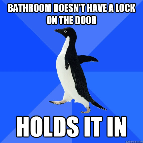 Bathroom doesn't have a lock on the door Holds it in  Socially Awkward Penguin