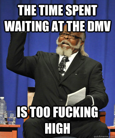 The time spent waiting at the dmv is too fucking high  The Rent Is Too Damn High