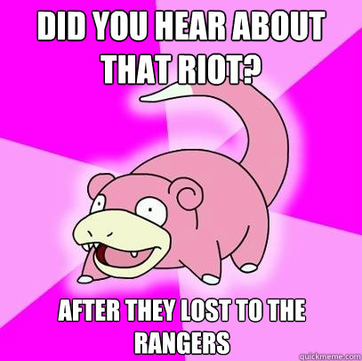 Did you hear about that Riot? after they lost to the rangers  Slowpoke