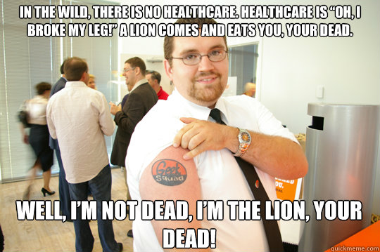 In the wild, there is no healthcare. Healthcare is “Oh, I broke my leg!” A lion comes and eats you, your dead. Well, I’m not dead, I’m the lion, your dead!
  GeekSquad Gus