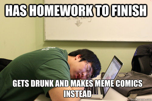 Has homework to finish Gets drunk and makes meme comics instead - Has homework to finish Gets drunk and makes meme comics instead  Bad Student Gabe