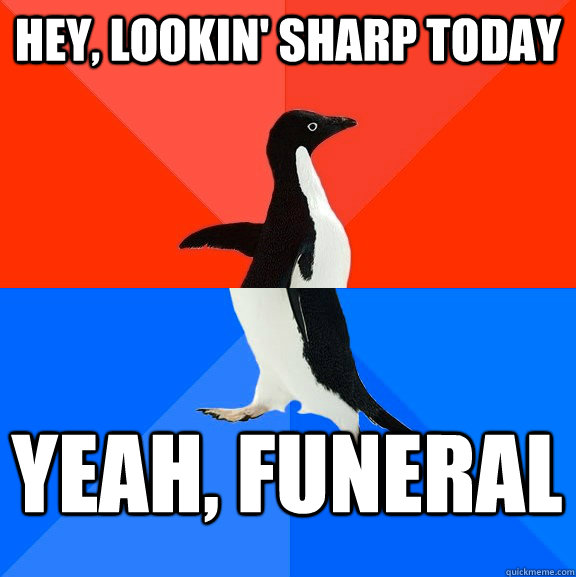 Hey, lookin' sharp today yeah, funeral  Socially Awesome Awkward Penguin