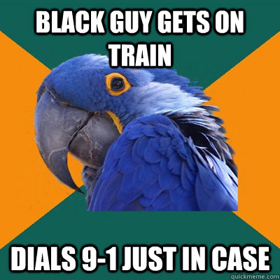 black guy gets on train dials 9-1 just in case  Paranoid Parrot