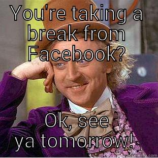 YOU'RE TAKING A BREAK FROM FACEBOOK? OK, SEE YA TOMORROW!  Condescending Wonka