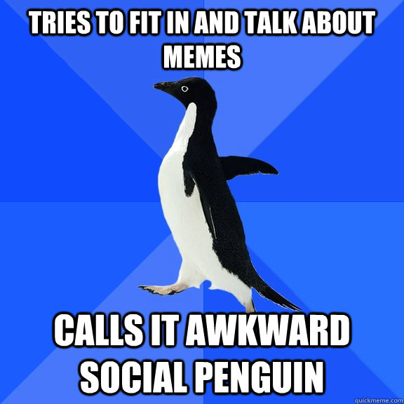 Tries to fit in and talk about memes calls it awkward social penguin  Socially Awkward Penguin
