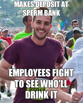 Makes deposit at sperm bank Employees fight to see who'll drink it  Ridiculously photogenic guy