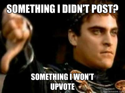 Something I didn't post? Something I won't 
upvote  Downvoting Roman