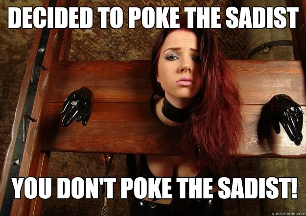 Decided to poke the Sadist You don't poke the Sadist!  First World BDSM Problems