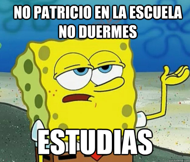 no patricio en la escuela no duermes Estudias  How tough am I