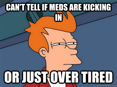 Can't tell if meds are kicking in or just over tired  Fry meme