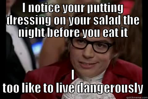 I NOTICE YOUR PUTTING DRESSING ON YOUR SALAD THE NIGHT BEFORE YOU EAT IT I TOO LIKE TO LIVE DANGEROUSLY Dangerously - Austin Powers