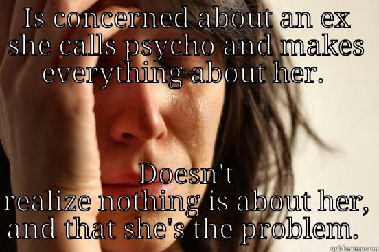 IS CONCERNED ABOUT AN EX SHE CALLS PSYCHO AND MAKES EVERYTHING ABOUT HER.  DOESN'T REALIZE NOTHING IS ABOUT HER, AND THAT SHE'S THE PROBLEM.  First World Problems