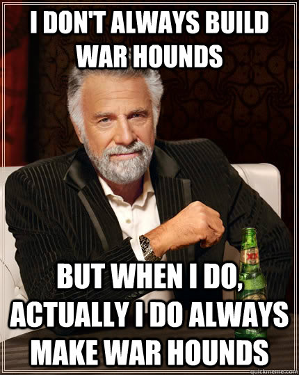 I don't always build war hounds but when I do, actually I do always make War Hounds  The Most Interesting Man In The World