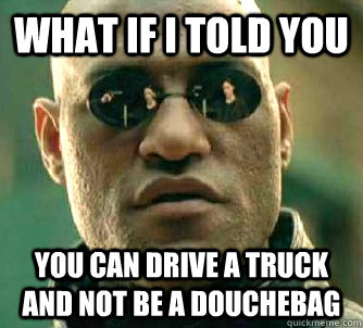 What if I told you you can drive a truck and not be a douchebag   Matrix Morpheus
