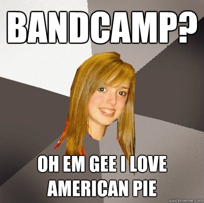 Bandcamp? oh em gee I love American Pie  Musically Oblivious 8th Grader