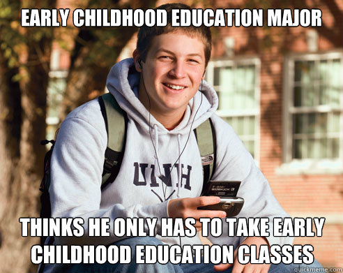 Early Childhood Education Major Thinks he only has to take early childhood education classes - Early Childhood Education Major Thinks he only has to take early childhood education classes  College Freshman