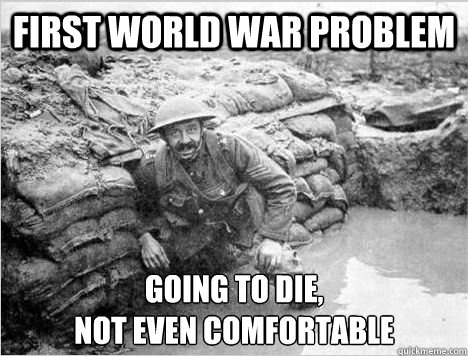 FIRST WORLD WAR PROBLEM GOING TO DIE, 
NOT EVEN COMFORTABLE  firstworldwarproblem