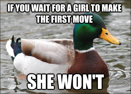 if you wait for a girl to make the first move she won't  Actual Advice Mallard