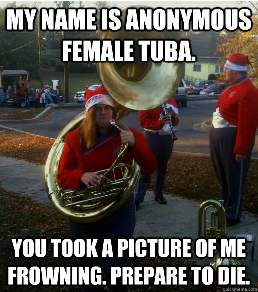 my name is anonymous female tuba. you took a picture of me frowning. prepare to die. - my name is anonymous female tuba. you took a picture of me frowning. prepare to die.  Infuriated Female Tuba