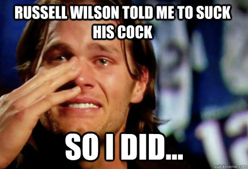 russell wilson told me to suck his cock So I did... - russell wilson told me to suck his cock So I did...  Crying Tom Brady
