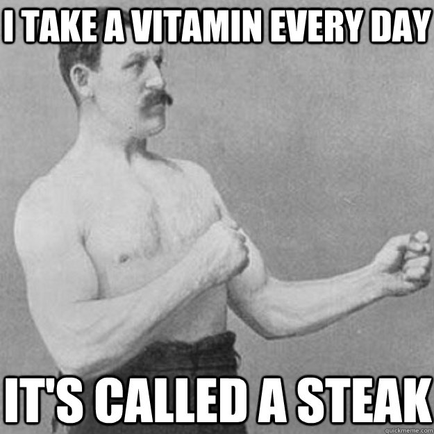I take a vitamin every day it's called a steak  overly manly man