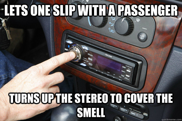Lets one slip with a passenger turns up the stereo to cover the smell - Lets one slip with a passenger turns up the stereo to cover the smell  Drown it out with the stereo