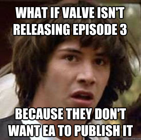 What if Valve isn't releasing episode 3 Because they don't want EA to publish it  conspiracy keanu