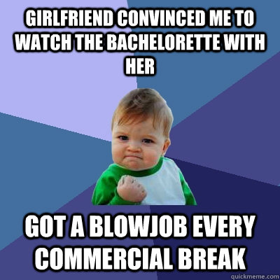 girlfriend convinced me to watch the bachelorette with her got a blowjob every commercial break  Success Kid