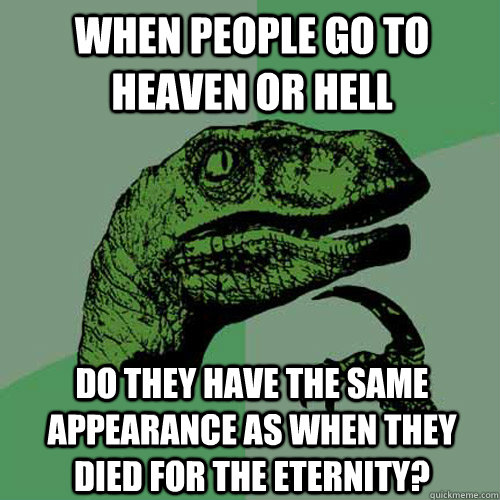when people go to heaven or hell do they have the same appearance as when they died for the eternity?  Philosoraptor